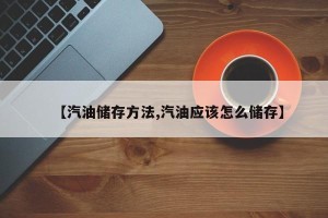 【汽油储存方法,汽油应该怎么储存】