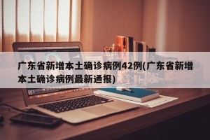 广东省新增本土确诊病例42例(广东省新增本土确诊病例最新通报)