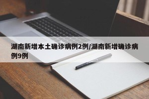 湖南新增本土确诊病例2例/湖南新增确诊病例9例