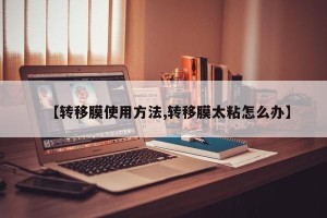 【转移膜使用方法,转移膜太粘怎么办】