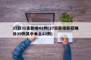 27日31省新增42例(27日新增新冠确诊39例其中本土23例)