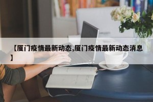【厦门疫情最新动态,厦门疫情最新动态消息】