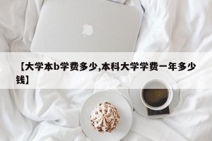 【大学本b学费多少,本科大学学费一年多少钱】