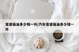 变速箱油多少钱一升/汽车变速箱油多少钱一升