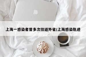 上海一感染者曾多次往返外省/上海感染轨迹