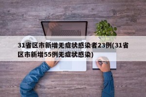 31省区市新增无症状感染者23例(31省区市新增55例无症状感染)