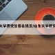 山东大学研究生报名情况/山东大学研究生报考