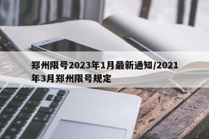 郑州限号2023年1月最新通知/2021年3月郑州限号规定