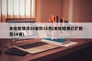 本轮疫情涉10省份18市(本轮疫情已扩散至14省)