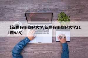 【新疆有哪些好大学,新疆有哪些好大学211和985】