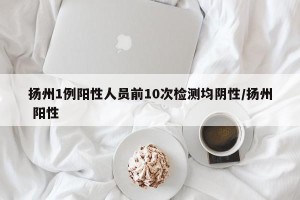 扬州1例阳性人员前10次检测均阴性/扬州 阳性