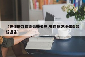 【天津新冠病毒最新消息,天津新冠状病毒最新通告】