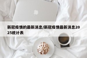 新冠疫情的最新消息/新冠疫情最新消息2025统计表