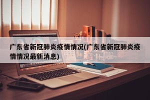 广东省新冠肺炎疫情情况(广东省新冠肺炎疫情情况最新消息)