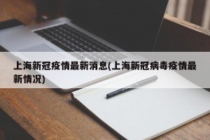 上海新冠疫情最新消息(上海新冠病毒疫情最新情况)
