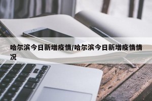 哈尔滨今日新增疫情/哈尔滨今日新增疫情情况