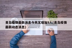 青岛疫情最新消息今天又增加9人(青岛疫情最新动态消息)