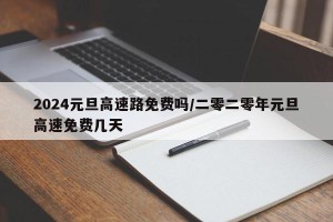2024元旦高速路免费吗/二零二零年元旦高速免费几天