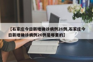 【石家庄今日新增确诊病例26例,石家庄今日新增确诊病例26例是哪里的】