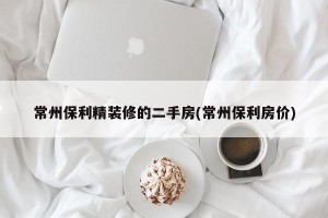 常州保利精装修的二手房(常州保利房价)