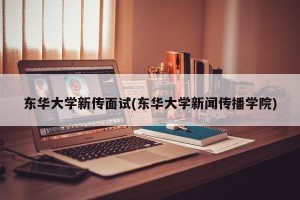 东华大学新传面试(东华大学新闻传播学院)