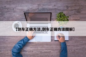 【倒车正确方法,倒车正确方法图解】
