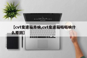 【cvt变速箱异响,cvt变速箱嗡嗡响什么原因】