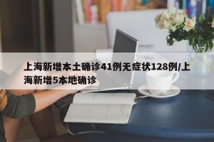 上海新增本土确诊41例无症状128例/上海新增5本地确诊