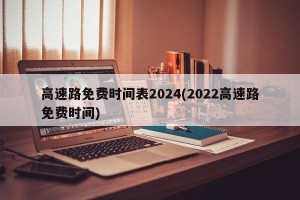高速路免费时间表2024(2022高速路免费时间)