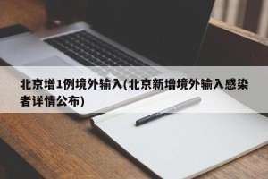 北京增1例境外输入(北京新增境外输入感染者详情公布)
