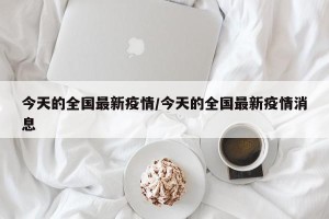 今天的全国最新疫情/今天的全国最新疫情消息
