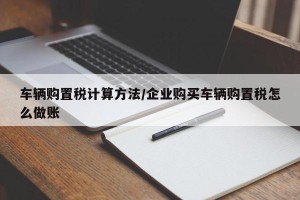 车辆购置税计算方法/企业购买车辆购置税怎么做账