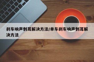刹车响声刺耳解决方法/单车刹车响声刺耳解决方法