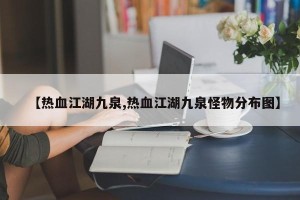 【热血江湖九泉,热血江湖九泉怪物分布图】
