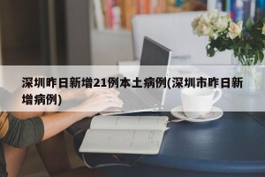 深圳昨日新增21例本土病例(深圳市昨日新增病例)