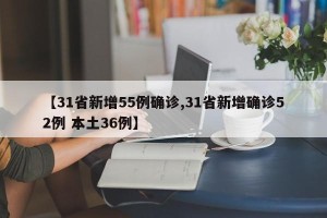 【31省新增55例确诊,31省新增确诊52例 本土36例】