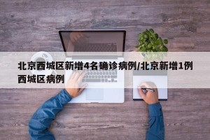 北京西城区新增4名确诊病例/北京新增1例西城区病例