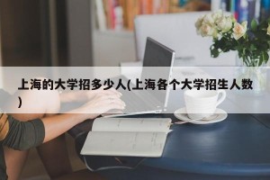 上海的大学招多少人(上海各个大学招生人数)