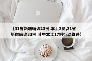 【31省新增确诊23例:本土2例,31省新增确诊33例 其中本土17例行动轨迹】