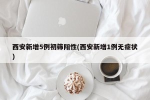 西安新增5例初筛阳性(西安新增1例无症状)