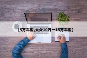 【5万车型,大众10万一15万车型】