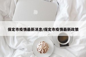 保定市疫情最新消息/保定市疫情最新政策