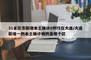 31省区市新增本土确诊8例均在大连/大连新增一例本土确诊病例是哪个区