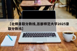 【北师录取分数线,首都师范大学2025录取分数线】