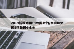 2019新款本田URV国六的/本田urv国5还是国6标准