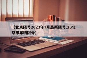 【北京限号2023年7月最新限号,23北京市车辆限号】