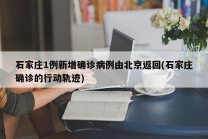 石家庄1例新增确诊病例由北京返回(石家庄确诊的行动轨迹)