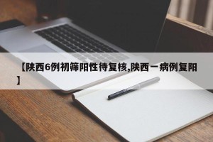 【陕西6例初筛阳性待复核,陕西一病例复阳】