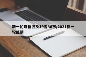 新一轮疫情波及19省36市/2021新一轮疫情
