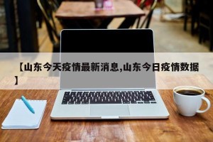 【山东今天疫情最新消息,山东今日疫情数据】